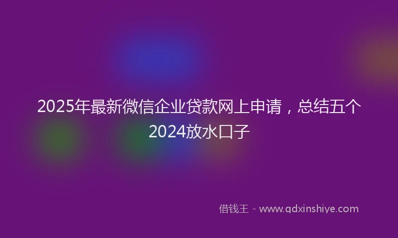 2025年最新微信企业贷款网上申请，总结五个2024放水口子