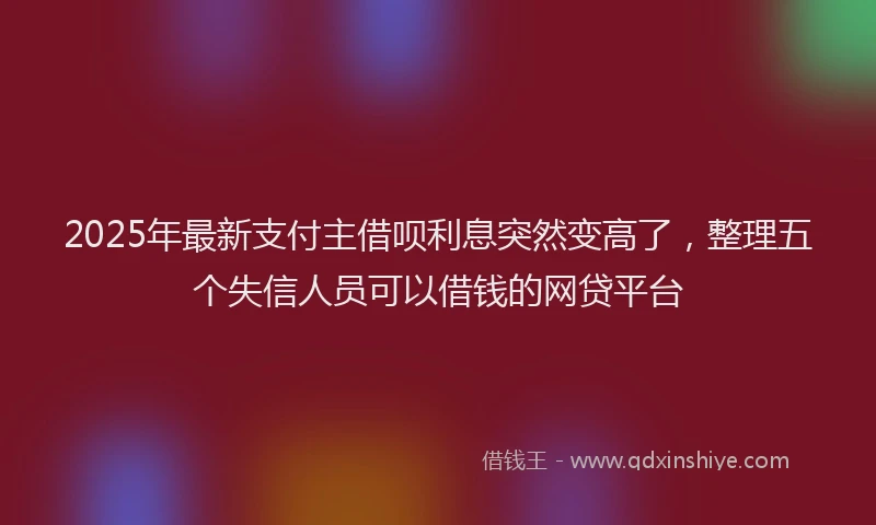 2025年最新支付主借呗利息突然变高了，整理五个失信人员可以借钱的网贷平台