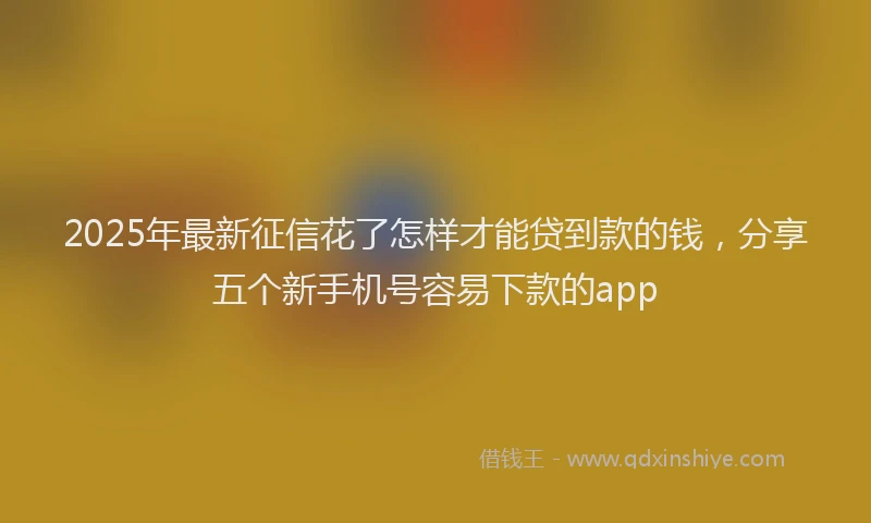 2025年最新征信花了怎样才能贷到款的钱，分享五个新手机号容易下款的app