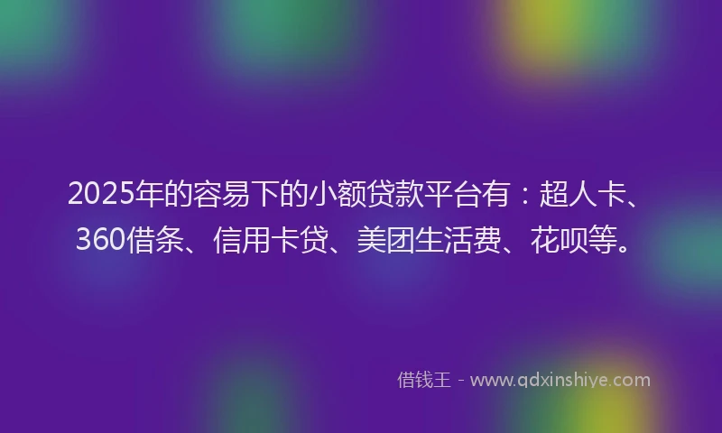 2025年的容易下的小额贷款平台有：超人卡、360借条、信用卡贷、美团生活费、花呗等。