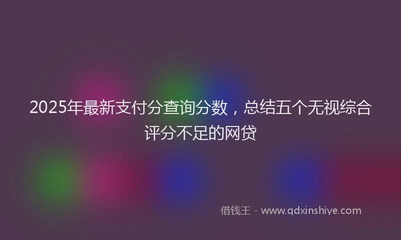 2025年最新支付分查询分数，总结五个无视综合评分不足的网贷