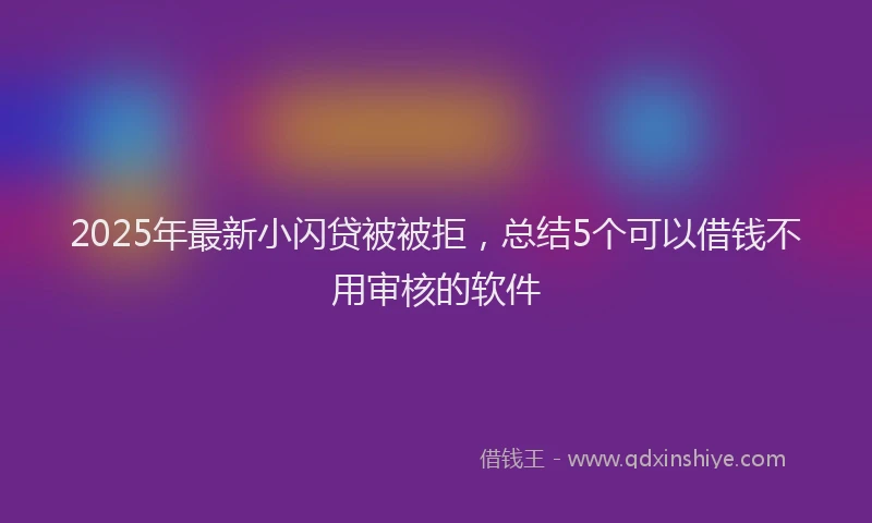 2025年最新小闪贷被被拒，总结5个可以借钱不用审核的软件