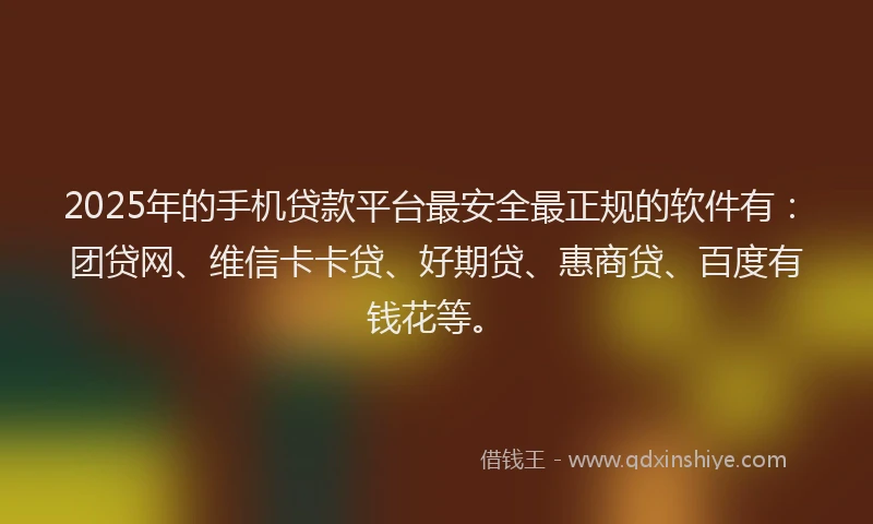 2025年的手机贷款平台最安全最正规的软件有：团贷网、维信卡卡贷、好期贷、惠商贷、百度有钱花等。