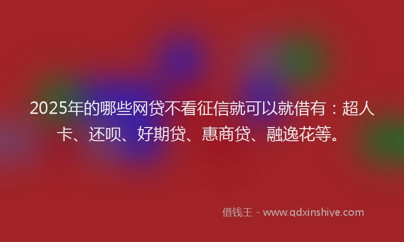2025年的哪些网贷不看征信就可以就借有：超人卡、还呗、好期贷、惠商贷、融逸花等。