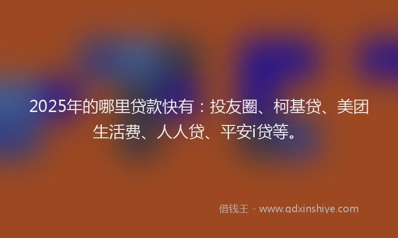2025年的哪里贷款快有：投友圈、柯基贷、美团生活费、人人贷、平安i贷等。
