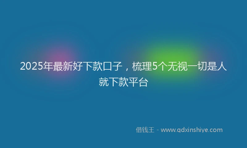 2025年最新好下款口子，梳理5个无视一切是人就下款平台