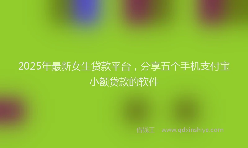 2025年最新女生贷款平台，分享五个手机支付宝小额贷款的软件