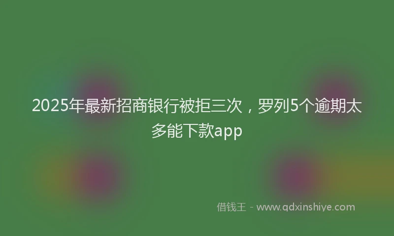 2025年最新招商银行被拒三次，罗列5个逾期太多能下款app