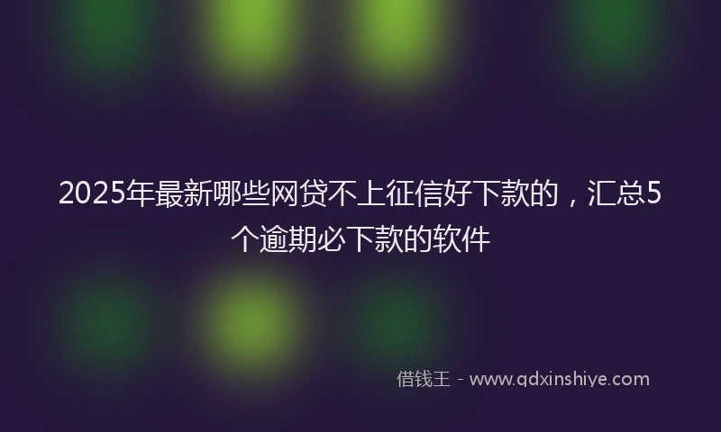 2025年最新哪些网贷不上征信好下款的，汇总5个逾期必下款的软件