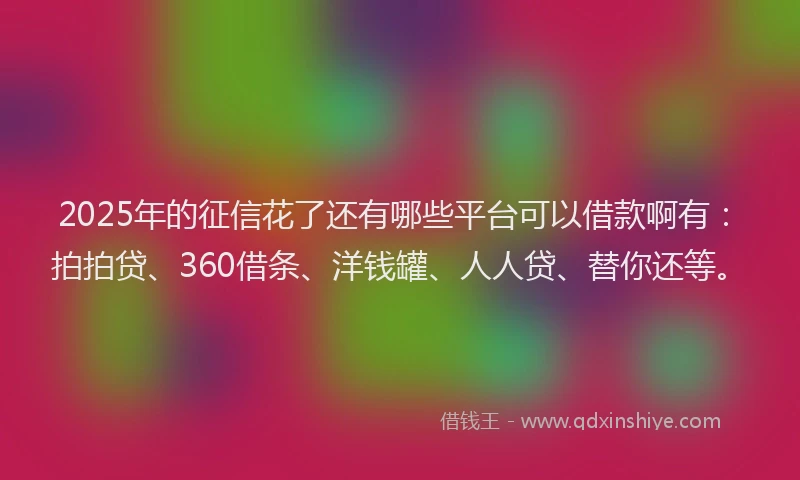 2025年的征信花了还有哪些平台可以借款啊有：拍拍贷、360借条、洋钱罐、人人贷、替你还等。
