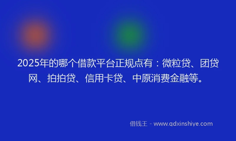 2025年的哪个借款平台正规点有：微粒贷、团贷网、拍拍贷、信用卡贷、中原消费金融等。
