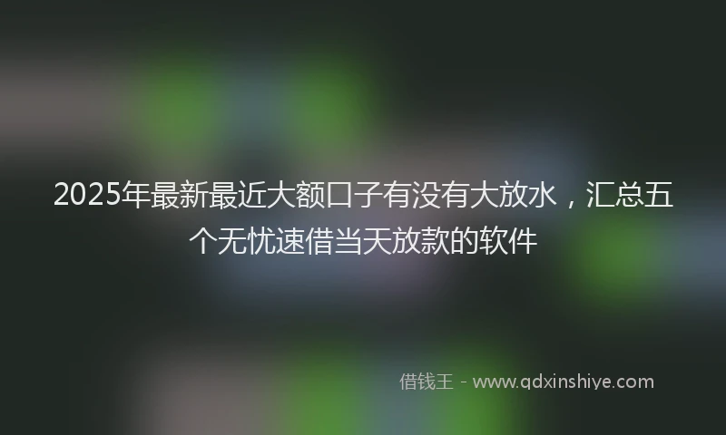 2025年最新最近大额口子有没有大放水，汇总五个无忧速借当天放款的软件