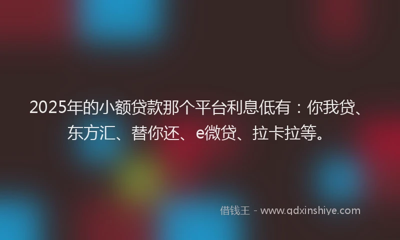 2025年的小额贷款那个平台利息低有：你我贷、东方汇、替你还、e微贷、拉卡拉等。