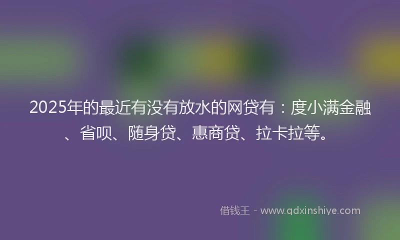 2025年的最近有没有放水的网贷有：度小满金融、省呗、随身贷、惠商贷、拉卡拉等。