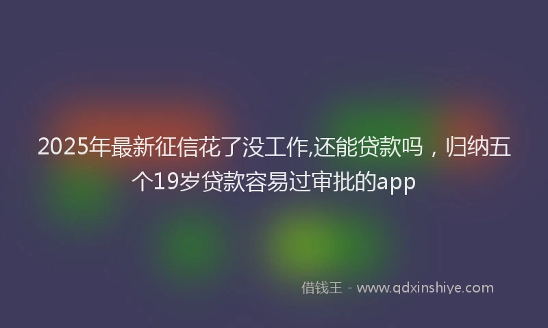 2025年最新征信花了没工作,还能贷款吗，归纳五个19岁贷款容易过审批的app