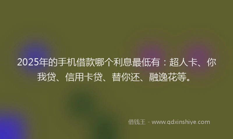 2025年的手机借款哪个利息最低有：超人卡、你我贷、信用卡贷、替你还、融逸花等。