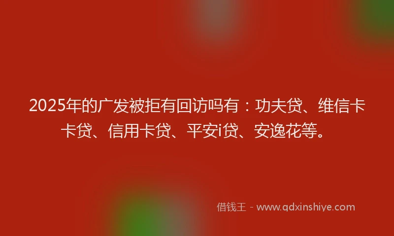 2025年的广发被拒有回访吗有：功夫贷、维信卡卡贷、信用卡贷、平安i贷、安逸花等。