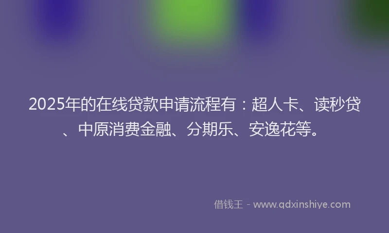 2025年的在线贷款申请流程有：超人卡、读秒贷、中原消费金融、分期乐、安逸花等。