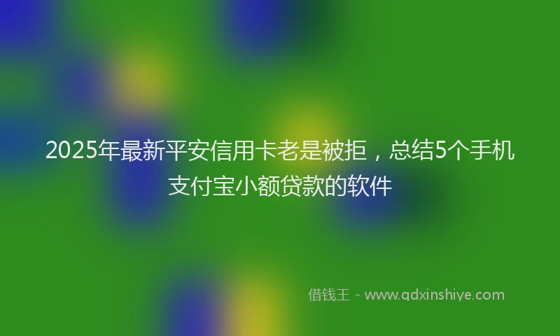 2025年最新平安信用卡老是被拒，总结5个手机支付宝小额贷款的软件