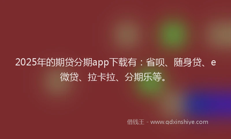 2025年的期贷分期app下载有：省呗、随身贷、e微贷、拉卡拉、分期乐等。