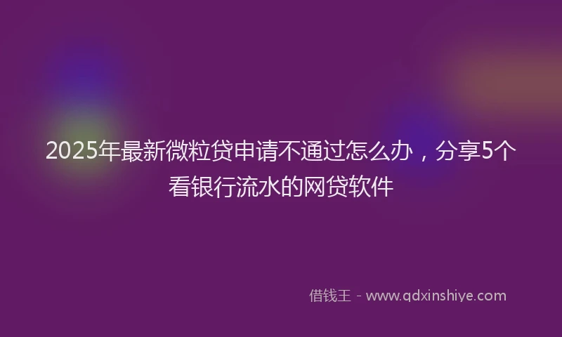 2025年最新微粒贷申请不通过怎么办，分享5个看银行流水的网贷软件