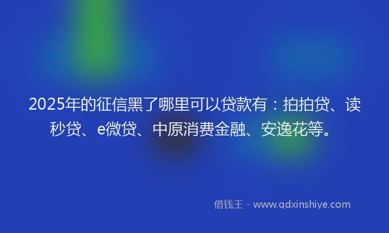 2025年的征信黑了哪里可以贷款有：拍拍贷、读秒贷、e微贷、中原消费金融、安逸花等。