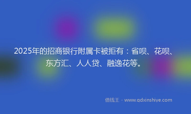 2025年的招商银行附属卡被拒有：省呗、花呗、东方汇、人人贷、融逸花等。