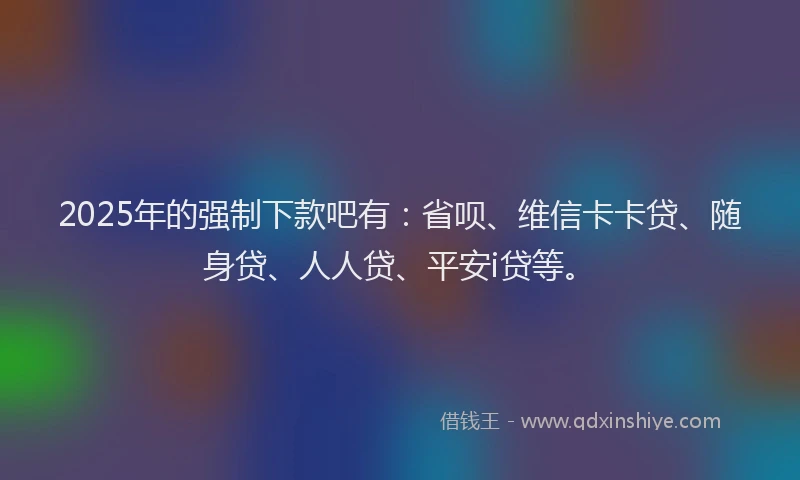 2025年的强制下款吧有：省呗、维信卡卡贷、随身贷、人人贷、平安i贷等。