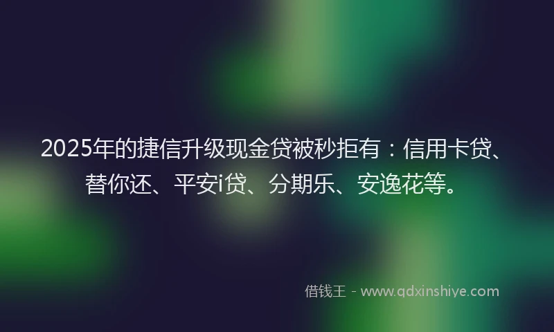 2025年的捷信升级现金贷被秒拒有：信用卡贷、替你还、平安i贷、分期乐、安逸花等。