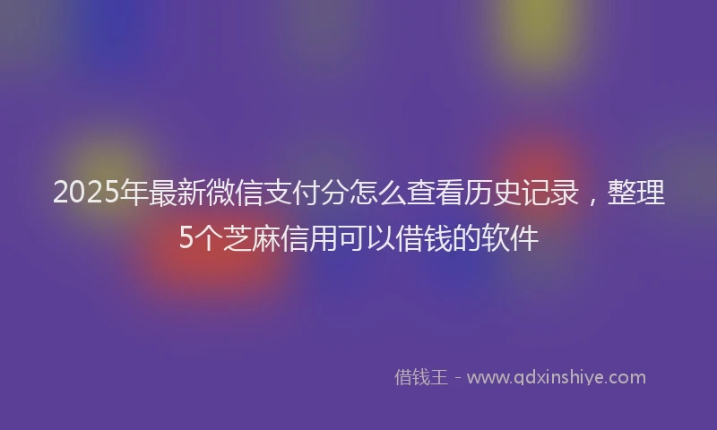 2025年最新微信支付分怎么查看历史记录，整理5个芝麻信用可以借钱的软件