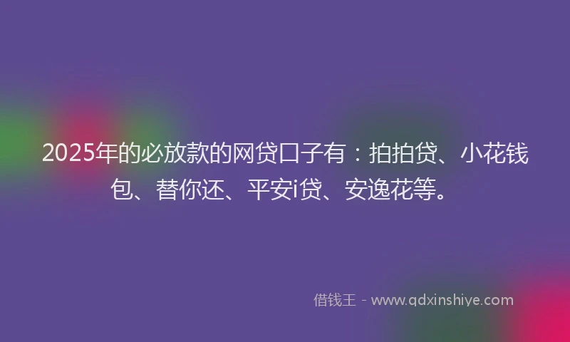 2025年的必放款的网贷口子有：拍拍贷、小花钱包、替你还、平安i贷、安逸花等。