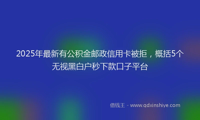 2025年最新有公积金邮政信用卡被拒，概括5个无视黑白户秒下款口子平台