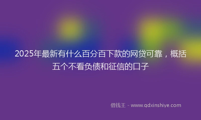 2025年最新有什么百分百下款的网贷可靠，概括五个不看负债和征信的口子