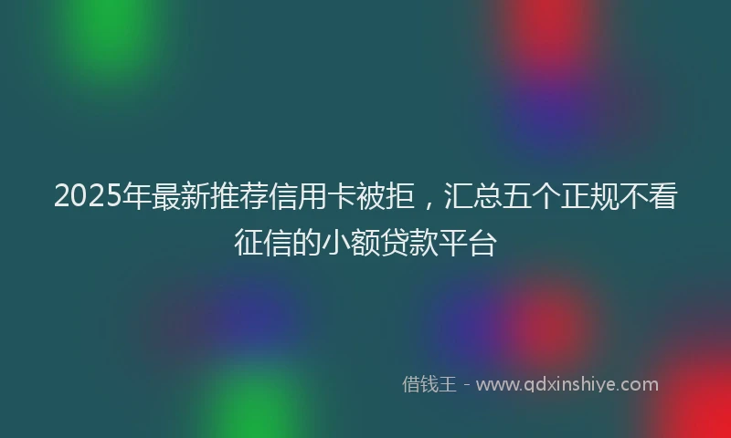 2025年最新推荐信用卡被拒，汇总五个正规不看征信的小额贷款平台