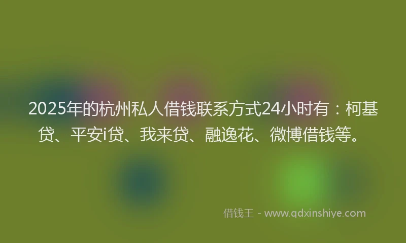 2025年的杭州私人借钱联系方式24小时有：柯基贷、平安i贷、我来贷、融逸花、微博借钱等。