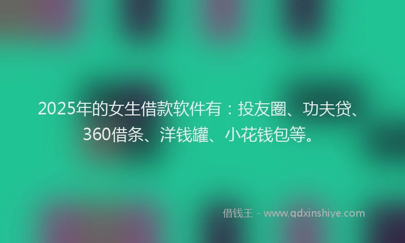2025年的女生借款软件有：投友圈、功夫贷、360借条、洋钱罐、小花钱包等。