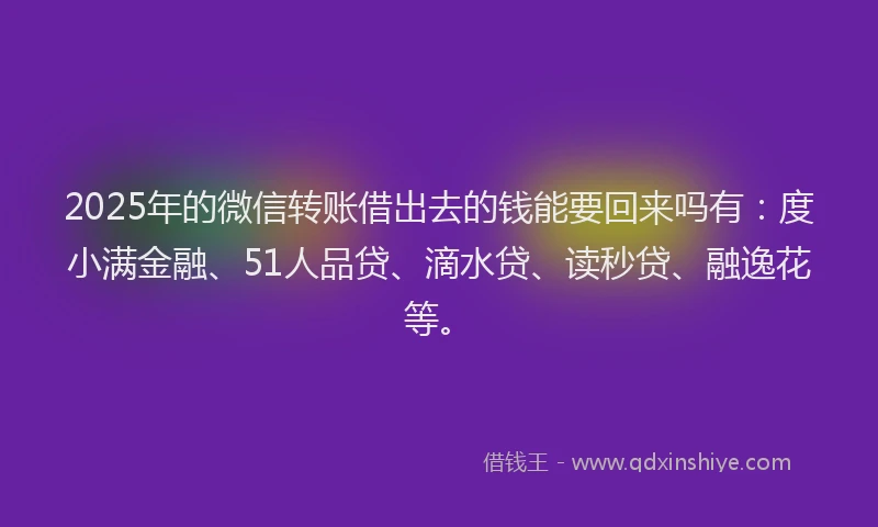 2025年的微信转账借出去的钱能要回来吗有：度小满金融、51人品贷、滴水贷、读秒贷、融逸花等。