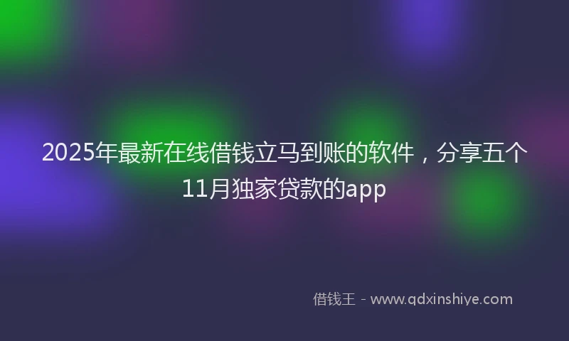 2025年最新在线借钱立马到账的软件，分享五个11月独家贷款的app