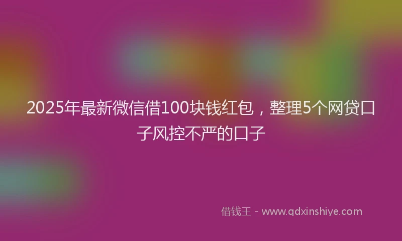 2025年最新微信借100块钱红包，整理5个网贷口子风控不严的口子