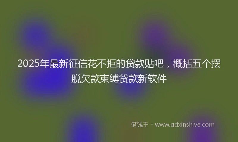 2025年最新征信花不拒的贷款贴吧，概括五个摆脱欠款束缚贷款新软件