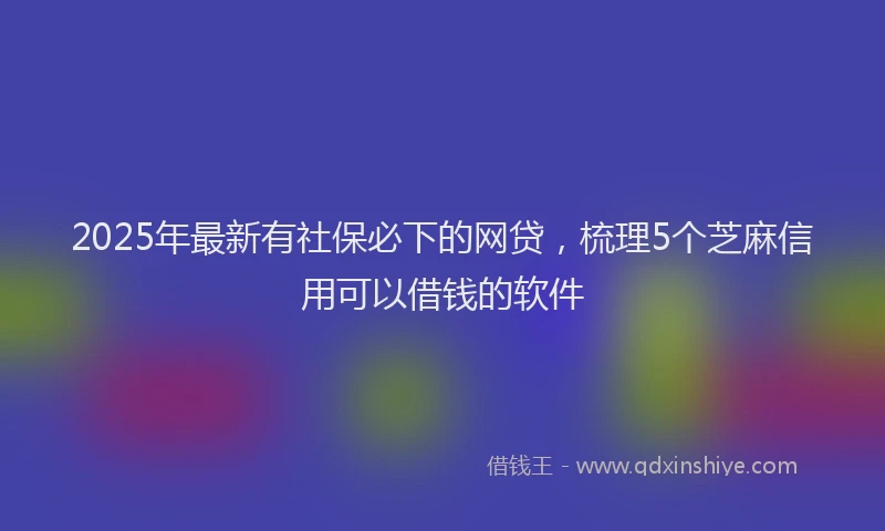 2025年最新有社保必下的网贷，梳理5个芝麻信用可以借钱的软件