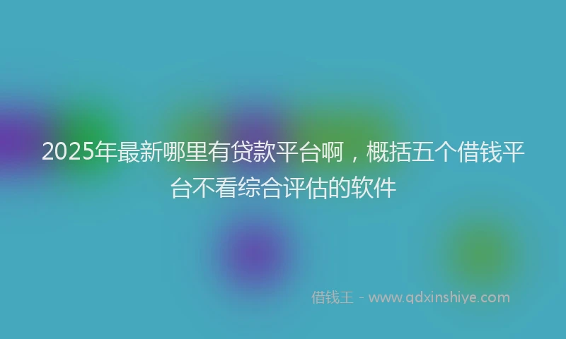 2025年最新哪里有贷款平台啊，概括五个借钱平台不看综合评估的软件
