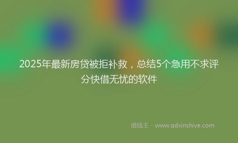 2025年最新房贷被拒补救，总结5个急用不求评分快借无忧的软件