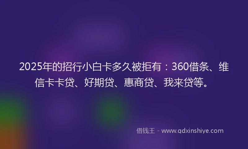 2025年的招行小白卡多久被拒有：360借条、维信卡卡贷、好期贷、惠商贷、我来贷等。