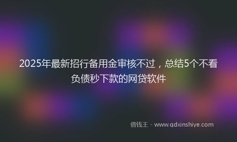 2025年最新招行备用金审核不过，总结5个不看负债秒下款的网贷软件