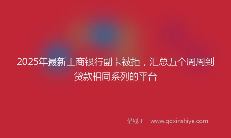 2025年最新工商银行副卡被拒，汇总五个周周到贷款相同系列的平台