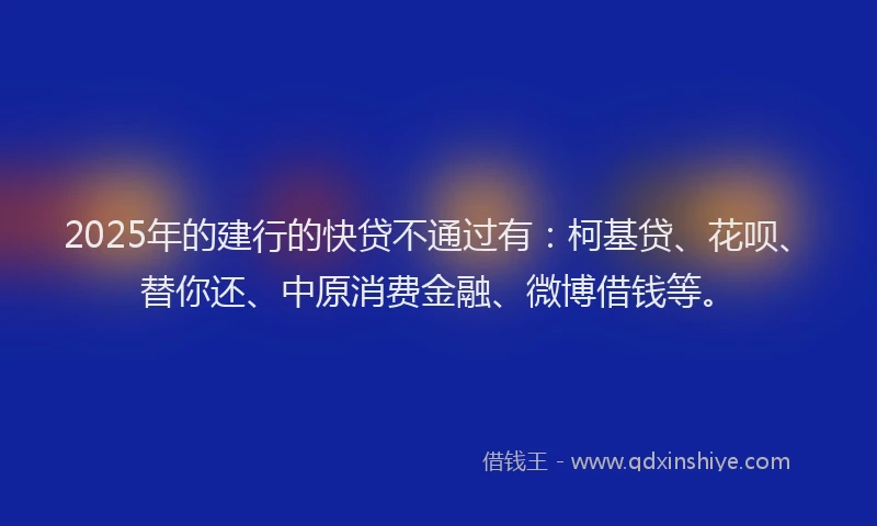 2025年的建行的快贷不通过有：柯基贷、花呗、替你还、中原消费金融、微博借钱等。
