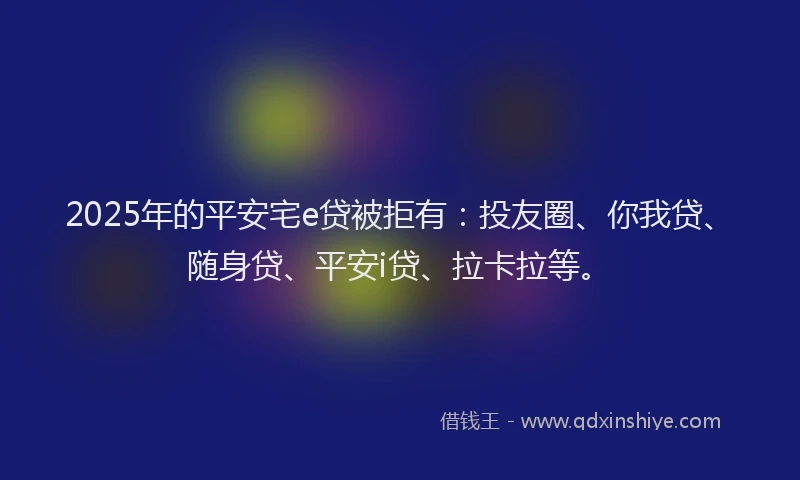 2025年的平安宅e贷被拒有：投友圈、你我贷、随身贷、平安i贷、拉卡拉等。