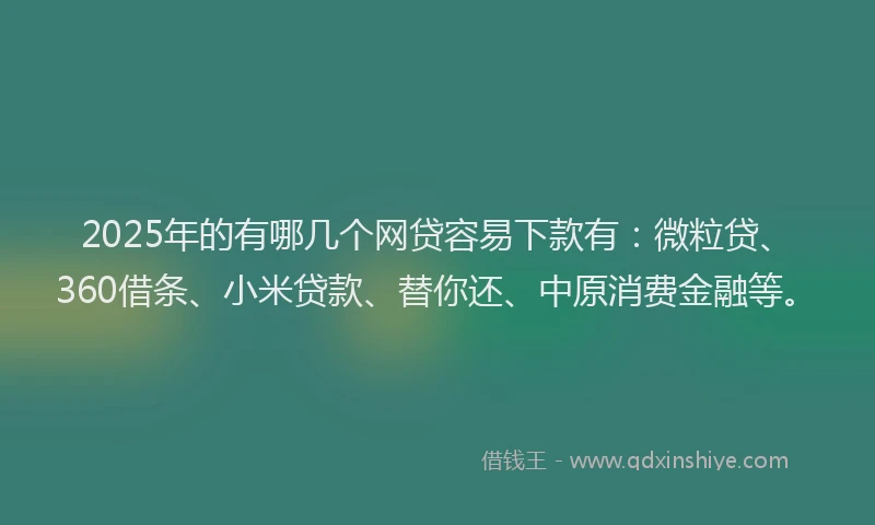 2025年的有哪几个网贷容易下款有：微粒贷、360借条、小米贷款、替你还、中原消费金融等。