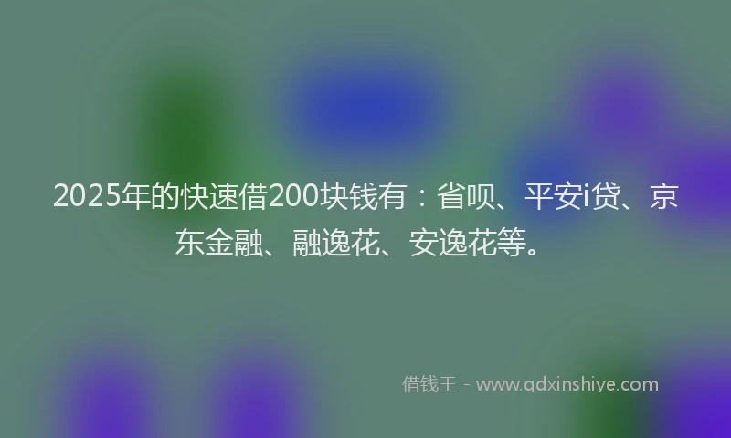 2025年的快速借200块钱有：省呗、平安i贷、京东金融、融逸花、安逸花等。